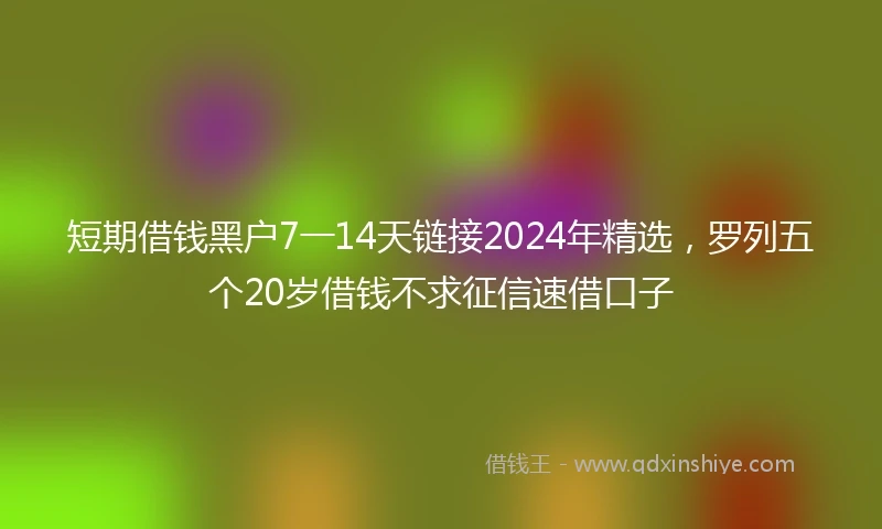 短期借钱黑户7一14天链接2024年精选，罗列五个20岁借钱不求征信速借口子