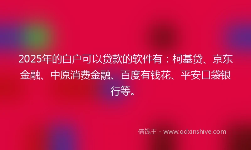 2025年的白户可以贷款的软件有：柯基贷、京东金融、中原消费金融、百度有钱花、平安口袋银行等。