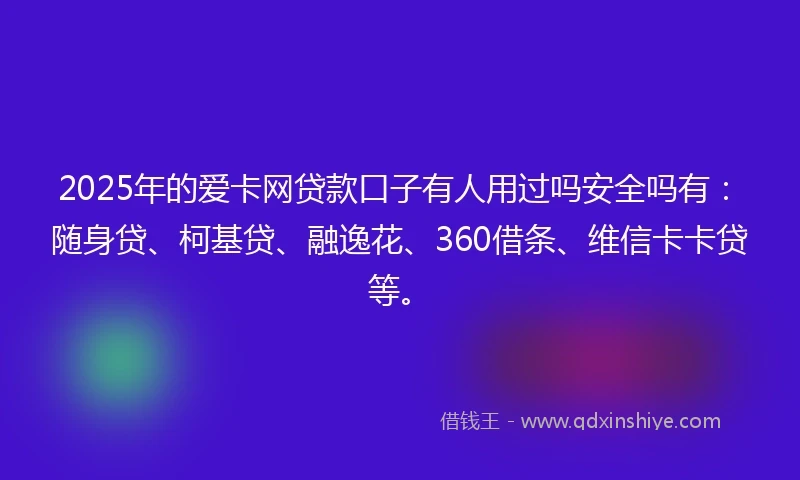 2025年的爱卡网贷款口子有人用过吗安全吗有：随身贷、柯基贷、融逸花、360借条、维信卡卡贷等。