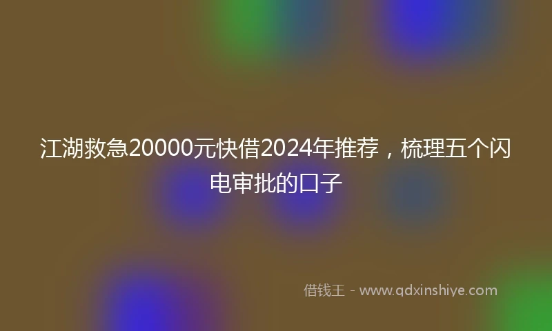江湖救急20000元快借2024年推荐，梳理五个闪电审批的口子