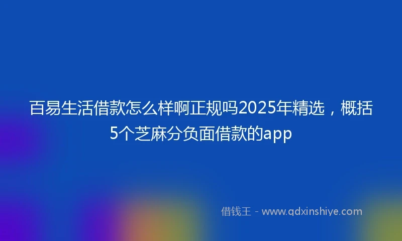 百易生活借款怎么样啊正规吗2025年精选，概括5个芝麻分负面借款的app
