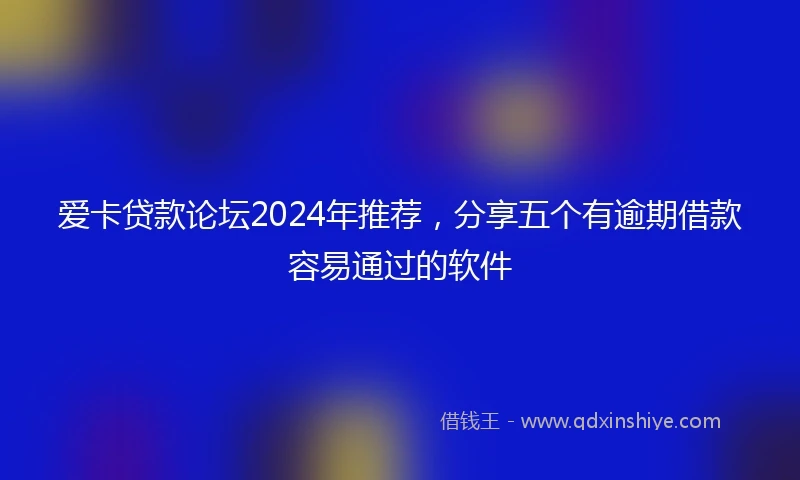 爱卡贷款论坛2024年推荐，分享五个有逾期借款容易通过的软件