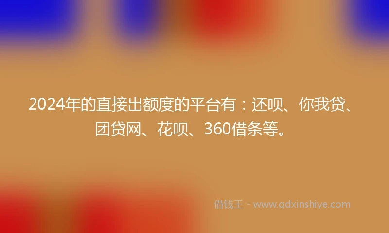 2024年的直接出额度的平台有：还呗、你我贷、团贷网、花呗、360借条等。