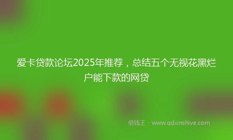 爱卡贷款论坛2025年推荐,总结五个无视花黑烂户能下款的网贷