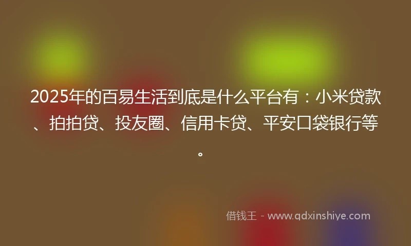 2025年的百易生活到底是什么平台有：小米贷款、拍拍贷、投友圈、信用卡贷、平安口袋银行等。