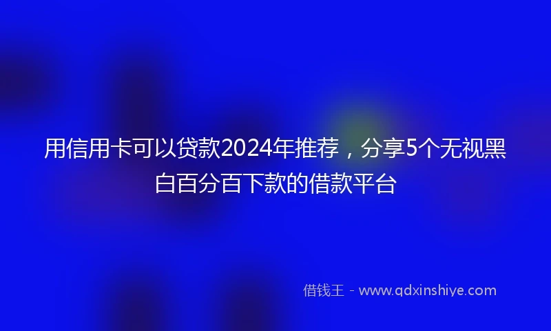 用信用卡可以贷款2024年推荐，分享5个无视黑白百分百下款的借款平台