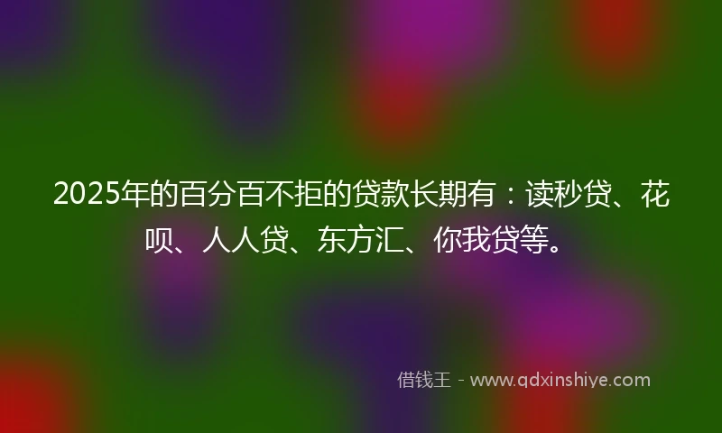 2025年的百分百不拒的贷款长期有：读秒贷、花呗、人人贷、东方汇、你我贷等。