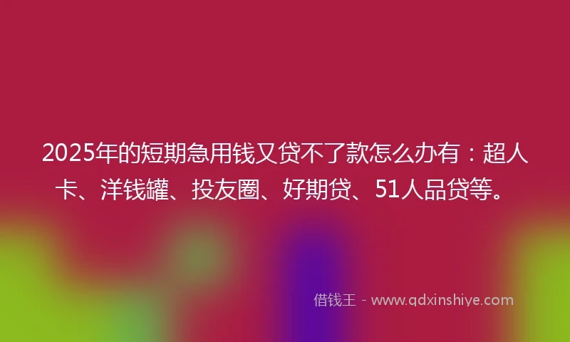 2025年的短期急用钱又贷不了款怎么办有：超人卡、洋钱罐、投友圈、好期贷、51人品贷等。