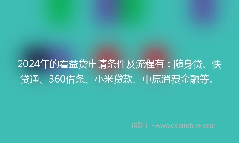 2024年的看益贷申请条件及流程有：随身贷、快贷通、360借条、小米贷款、中原消费金融等。