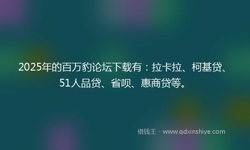 2025年的百万豹论坛下载有：拉卡拉、柯基贷、51人品贷、省呗、惠商贷等。