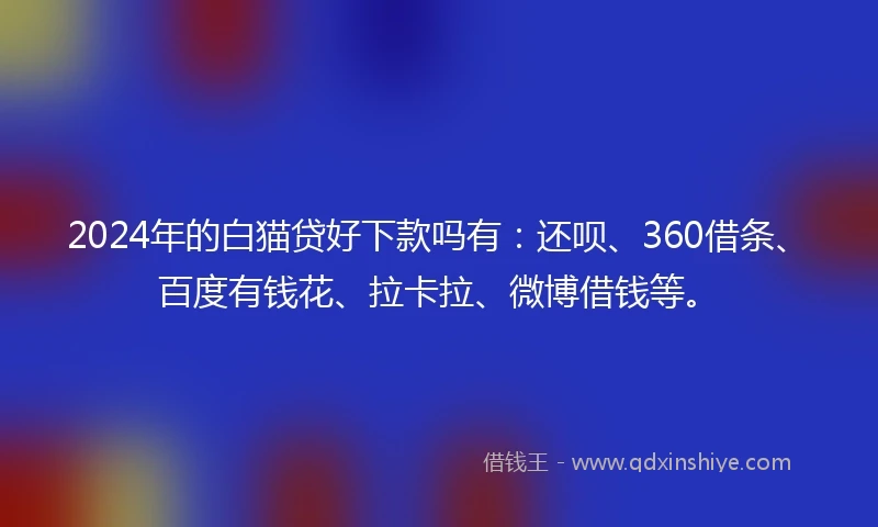 2024年的白猫贷好下款吗有：还呗、360借条、百度有钱花、拉卡拉、微博借钱等。