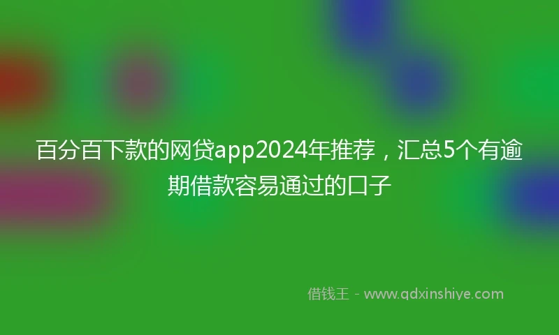 百分百下款的网贷app2024年推荐，汇总5个有逾期借款容易通过的口子