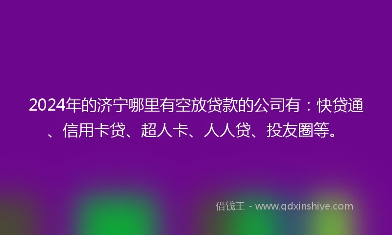 2024年的济宁哪里有空放贷款的公司有：快贷通、信用卡贷、超人卡、人人贷、投友圈等。
