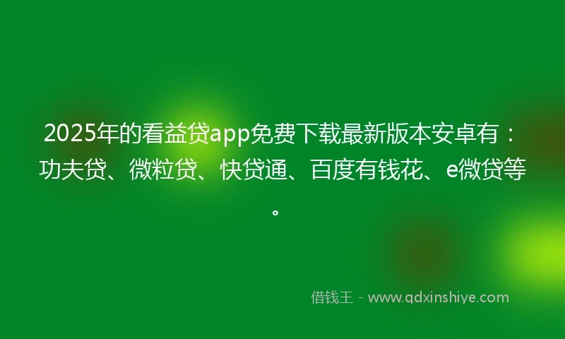 2025年的看益贷app免费下载最新版本安卓有：功夫贷、微粒贷、快贷通、百度有钱花、e微贷等。