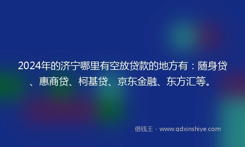 2024年的济宁哪里有空放贷款的地方有：随身贷、惠商贷、柯基贷、京东金融、东方汇等。