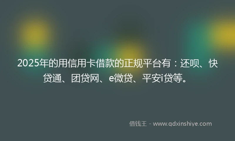 2025年的用信用卡借款的正规平台有：还呗、快贷通、团贷网、e微贷、平安i贷等。