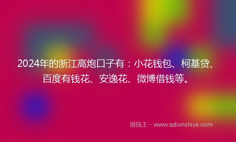 2024年的浙江高炮口子有：小花钱包、柯基贷、百度有钱花、安逸花、微博借钱等。