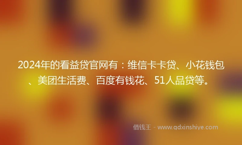 2024年的看益贷官网有：维信卡卡贷、小花钱包、美团生活费、百度有钱花、51人品贷等。