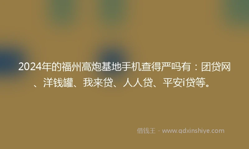 2024年的福州高炮基地手机查得严吗有：团贷网、洋钱罐、我来贷、人人贷、平安i贷等。