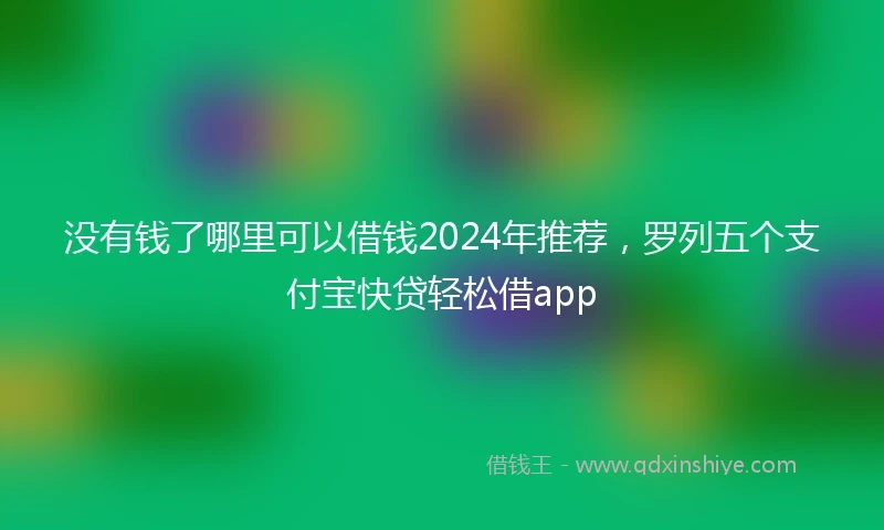 没有钱了哪里可以借钱2024年推荐，罗列五个支付宝快贷轻松借app