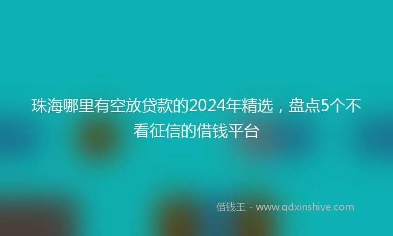 珠海哪里有空放贷款的2024年精选，盘点5个不看征信的借钱平台
