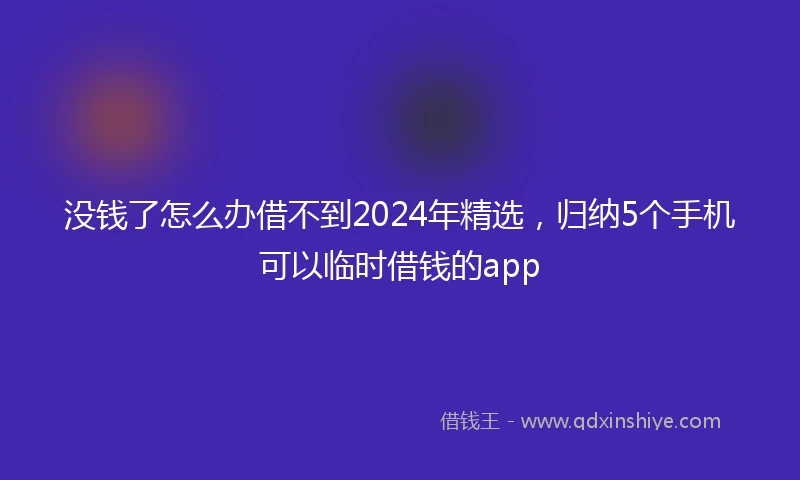 没钱了怎么办借不到2024年精选，归纳5个手机可以临时借钱的app