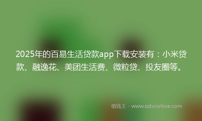 2025年的百易生活贷款app下载安装有：小米贷款、融逸花、美团生活费、微粒贷、投友圈等。