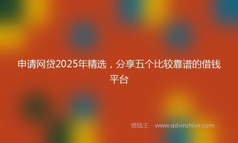 申请网贷2025年精选，分享五个比较靠谱的借钱平台