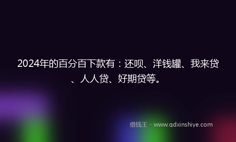 2024年的百分百下款有：还呗、洋钱罐、我来贷、人人贷、好期贷等。