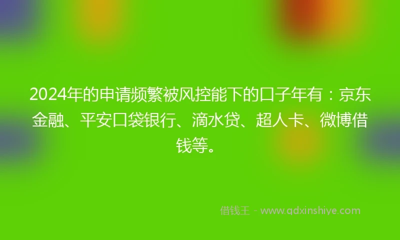2024年的申请频繁被风控能下的口子年有：京东金融、平安口袋银行、滴水贷、超人卡、微博借钱等。