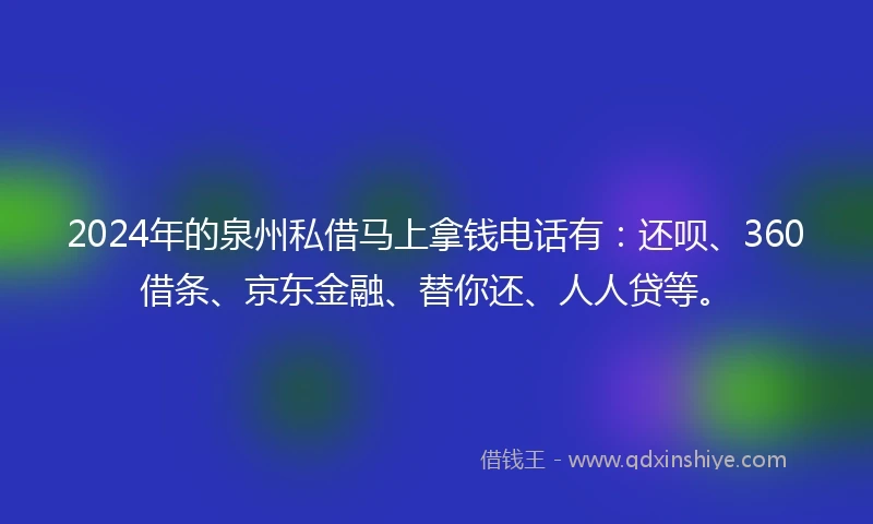 2024年的泉州私借马上拿钱电话有：还呗、360借条、京东金融、替你还、人人贷等。