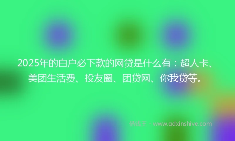 2025年的白户必下款的网贷是什么有：超人卡、美团生活费、投友圈、团贷网、你我贷等。