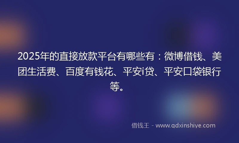 2025年的直接放款平台有哪些有:微博借钱、美团生活费、百度有钱花、平安i贷、平安口袋银行等。