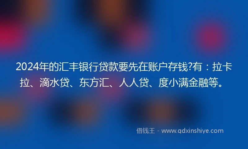 2024年的汇丰银行贷款要先在账户存钱?有：拉卡拉、滴水贷、东方汇、人人贷、度小满金融等。