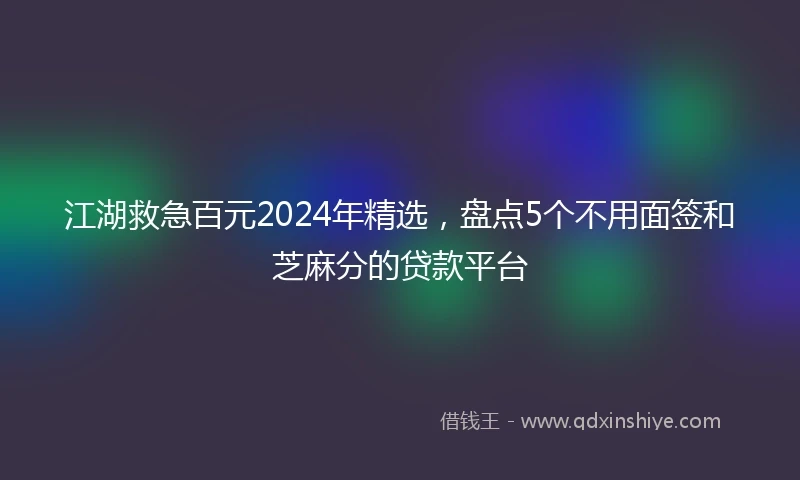 江湖救急百元2024年精选，盘点5个不用面签和芝麻分的贷款平台