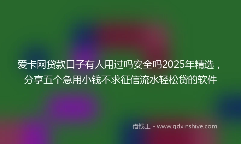爱卡网贷款口子有人用过吗安全吗2025年精选，分享五个急用小钱不求征信流水轻松贷的软件