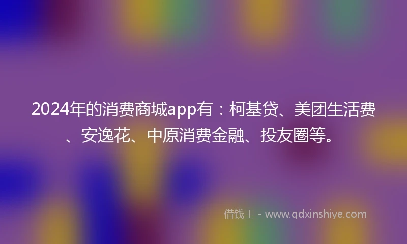 2024年的消费商城app有：柯基贷、美团生活费、安逸花、中原消费金融、投友圈等。