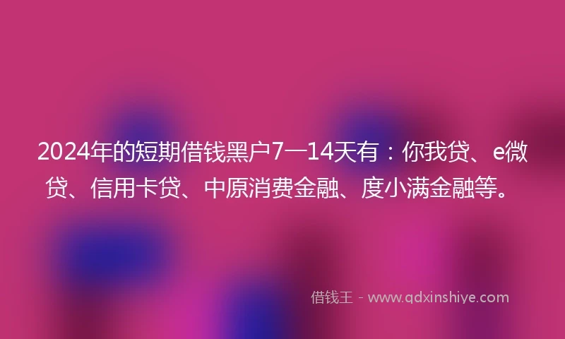 2024年的短期借钱黑户7一14天有：你我贷、e微贷、信用卡贷、中原消费金融、度小满金融等。