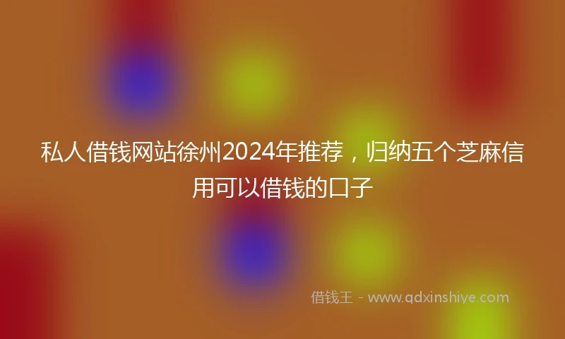 私人借钱网站徐州2024年推荐，归纳五个芝麻信用可以借钱的口子
