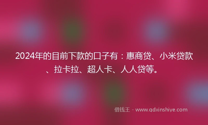 2024年的目前下款的口子有：惠商贷、小米贷款、拉卡拉、超人卡、人人贷等。