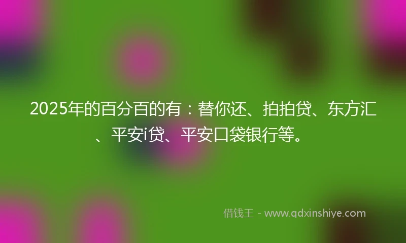 2025年的百分百的有：替你还、拍拍贷、东方汇、平安i贷、平安口袋银行等。