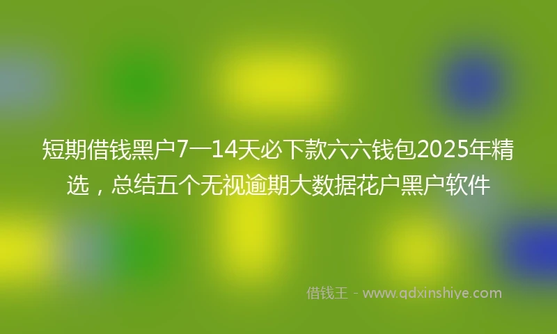 短期借钱黑户7一14天必下款六六钱包2025年精选，总结五个无视逾期大数据花户黑户软件