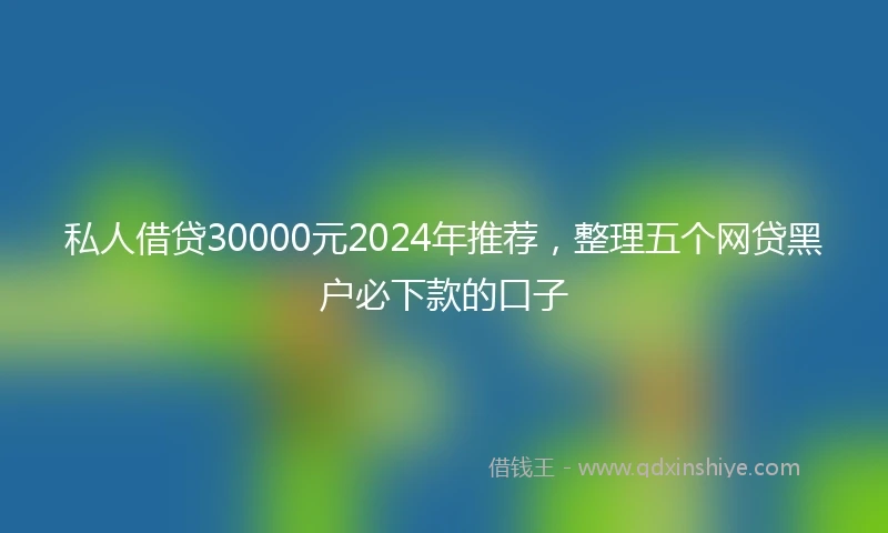 私人借贷30000元2024年推荐，整理五个网贷黑户必下款的口子
