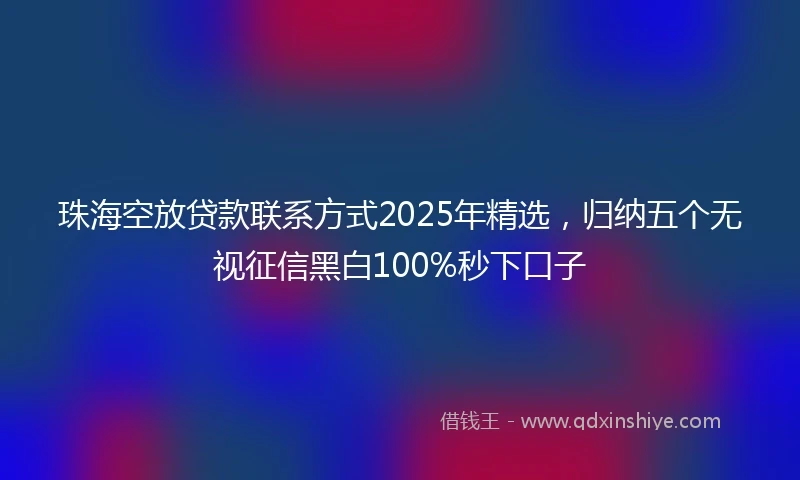 珠海空放贷款联系方式2025年精选，归纳五个无视征信黑白100%秒下口子