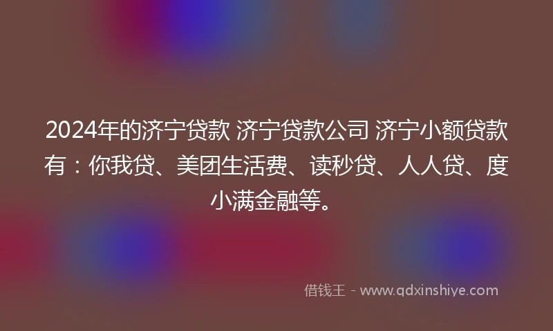2024年的济宁贷款 济宁贷款公司 济宁小额贷款有：你我贷、美团生活费、读秒贷、人人贷、度小满金融等。
