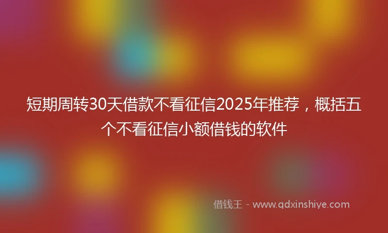 短期周转30天借款不看征信2025年推荐，概括五个不看征信小额借钱的软件