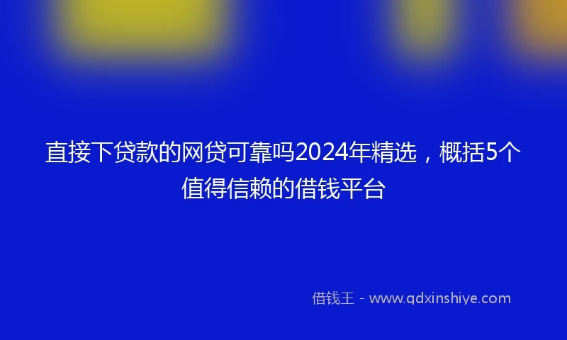 直接下贷款的网贷可靠吗2024年精选，概括5个值得信赖的借钱平台