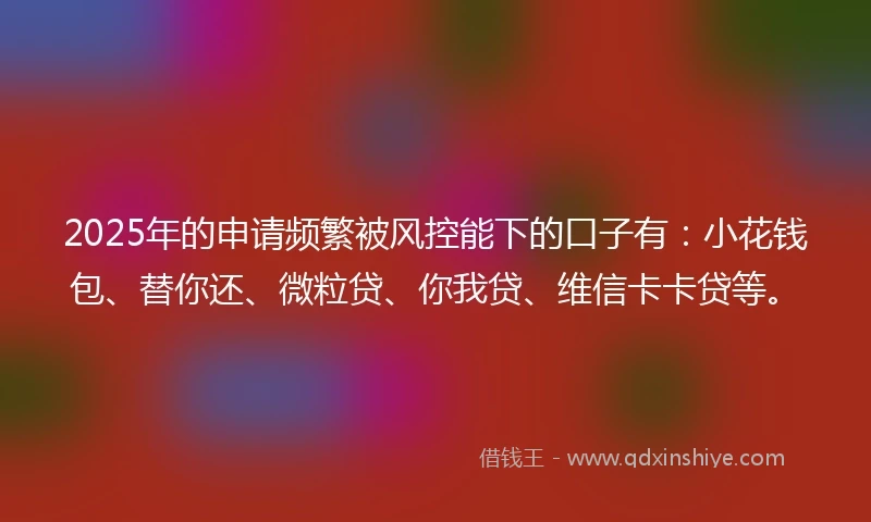 2025年的申请频繁被风控能下的口子有：小花钱包、替你还、微粒贷、你我贷、维信卡卡贷等。