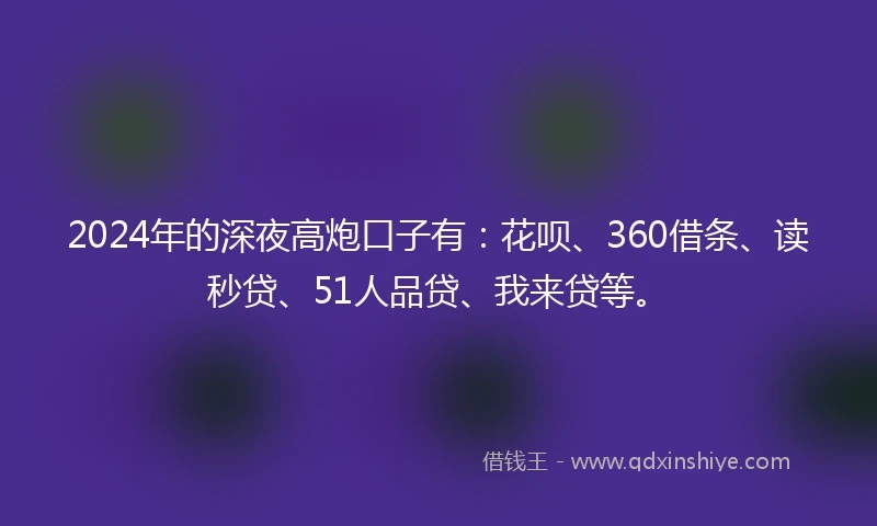 2024年的深夜高炮口子有：花呗、360借条、读秒贷、51人品贷、我来贷等。