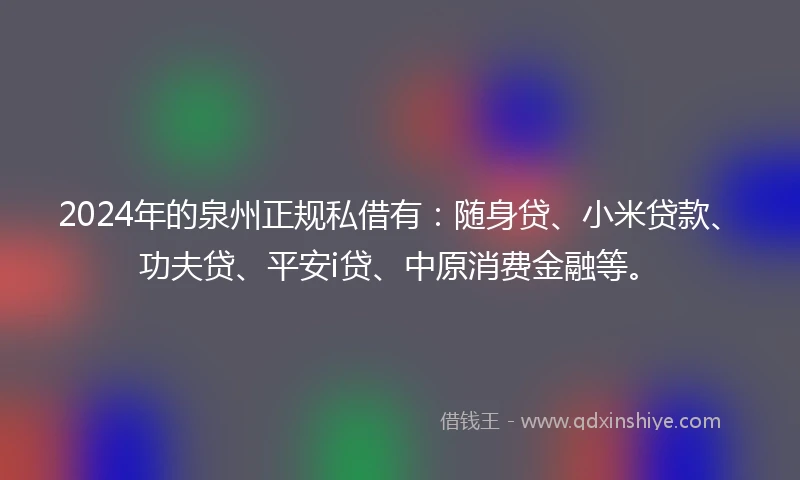 2024年的泉州正规私借有：随身贷、小米贷款、功夫贷、平安i贷、中原消费金融等。